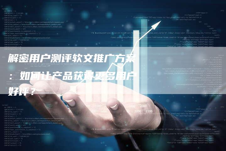 解密用户测评软文推广方案：如何让产品获得更多用户好评？-直编软文营销网