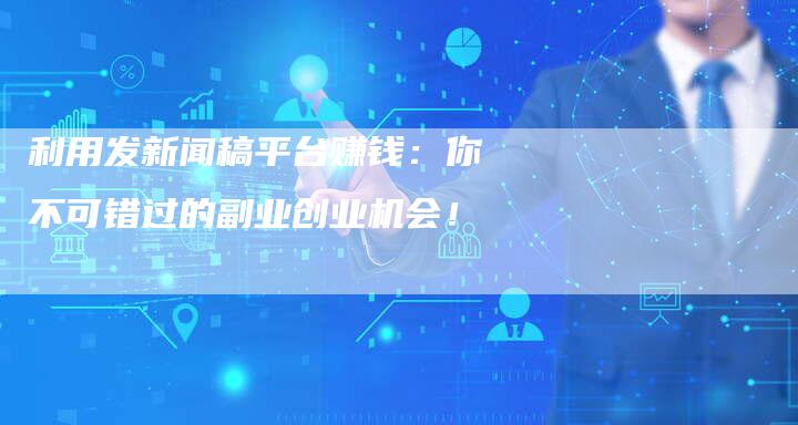 利用发新闻稿平台赚钱：你不可错过的副业创业机会！-直编软文营销网