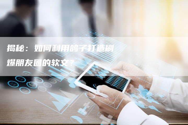 揭秘：如何利用鸽子打造刷爆朋友圈的软文？-直编软文营销网