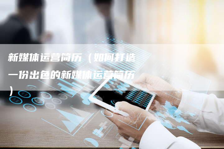 新媒体运营简历（如何打造一份出色的新媒体运营简历）-直编软文营销网