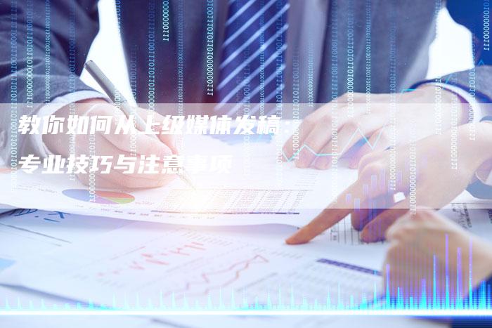 教你如何从上级媒体发稿:专业技巧与注意事项-直编软文营销网
