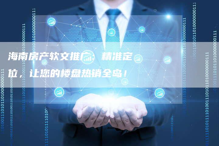 海南房产软文推广：精准定位，让您的楼盘热销全岛！-直编软文营销网