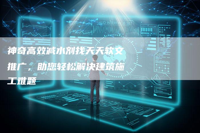 神奇高效减水剂找天天软文推广，助您轻松解决建筑施工难题