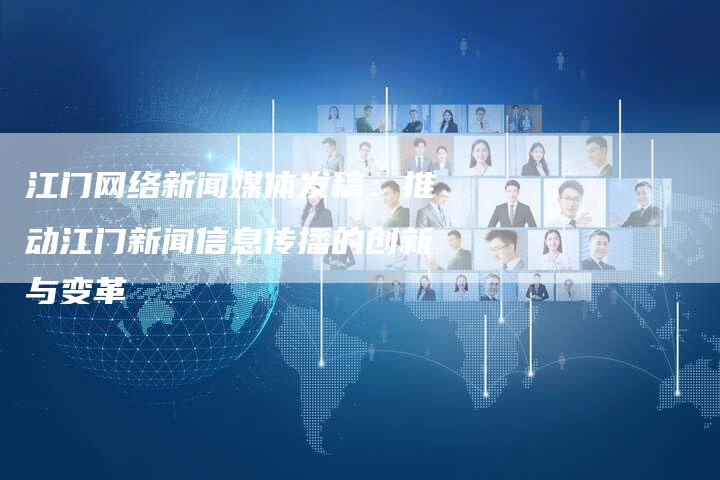 江门网络新闻媒体发稿：推动江门新闻信息传播的创新与变革-直编软文营销网