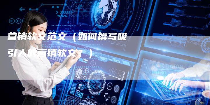 营销软文范文（如何撰写吸引人的营销软文？）