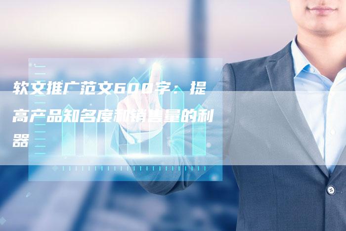 软文推广范文600字：提高产品知名度和销售量的利器-直编软文营销网