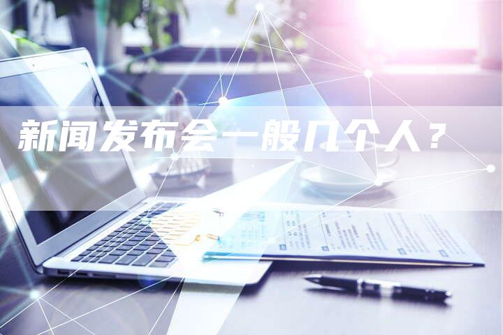 新闻发布会一般几个人？-直编软文营销网