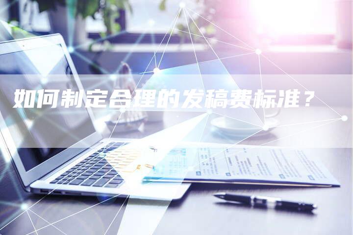 如何制定合理的发稿费标准？-直编软文营销网