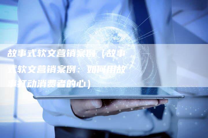 故事式软文营销案例（故事式软文营销案例：如何用故事打动消费者的心）-直编软文营销网