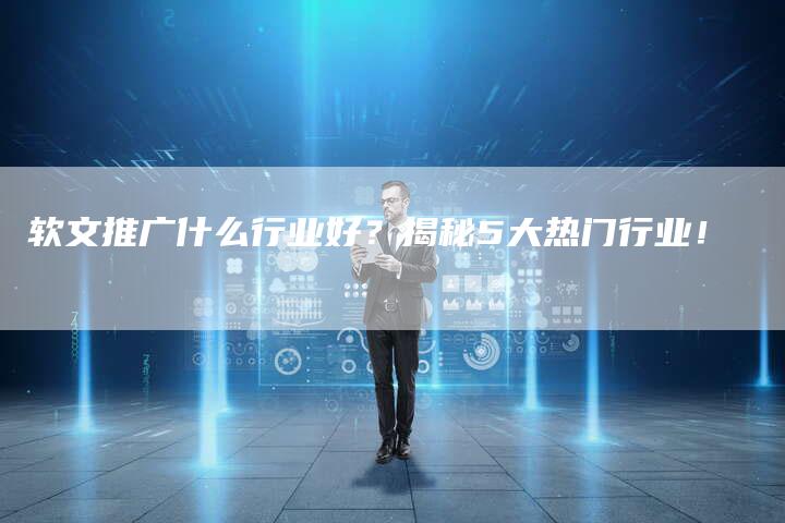 软文推广什么行业好？揭秘5大热门行业！-直编软文营销网
