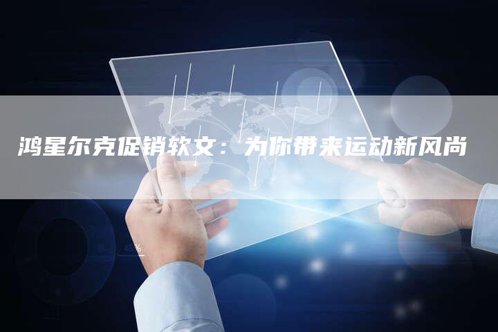 鸿星尔克促销软文：为你带来运动新风尚-直编软文营销网