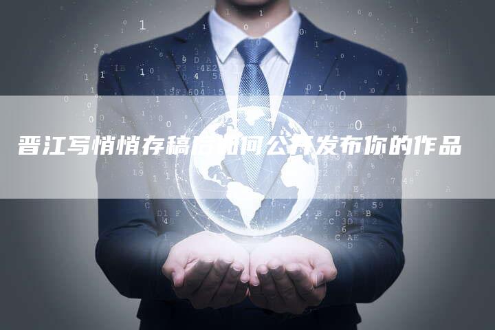 晋江写悄悄存稿后如何公开发布你的作品