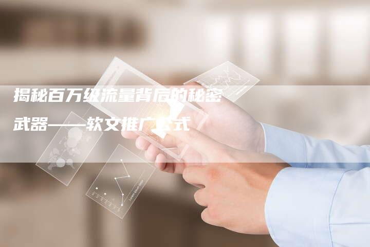 揭秘百万级流量背后的秘密武器——软文推广公式