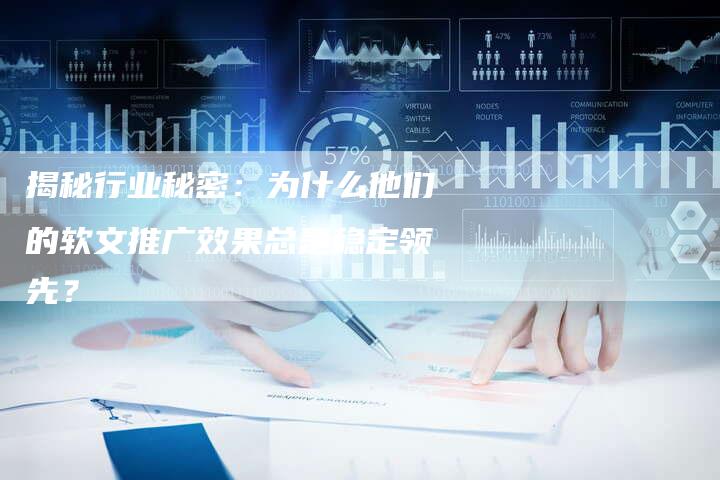 揭秘行业秘密:为什么他们的软文推广效果总是稳定领先?-直编软文营销网