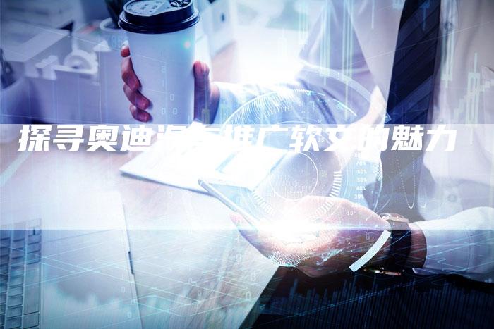探寻奥迪汽车推广软文的魅力