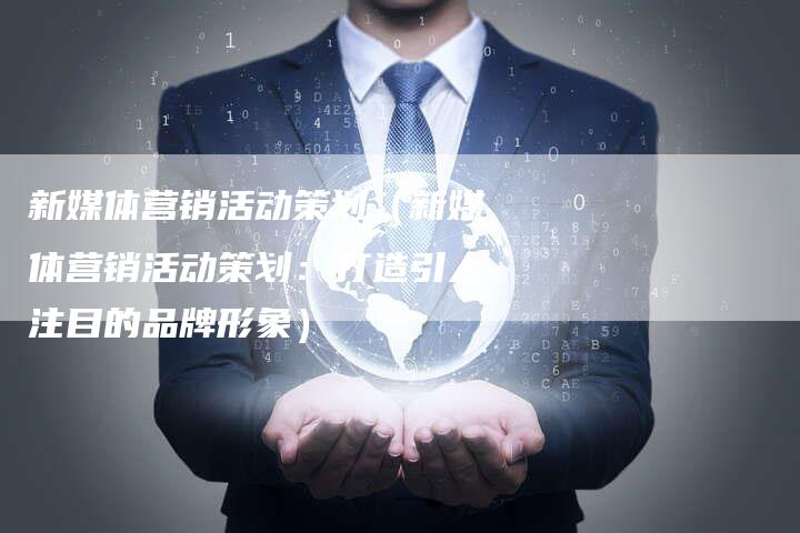 新媒体营销活动策划（新媒体营销活动策划：打造引人注目的品牌形象）