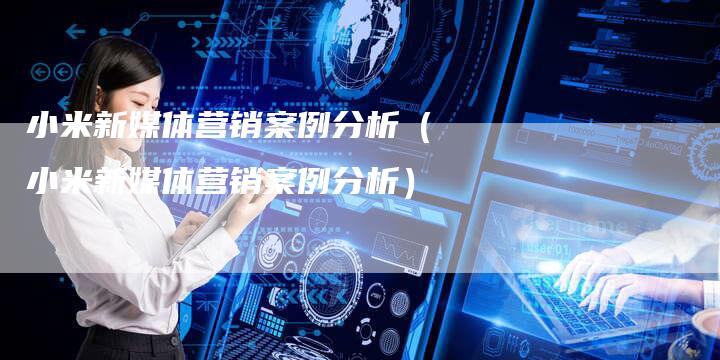 小米新媒体营销案例分析（小米新媒体营销案例分析）