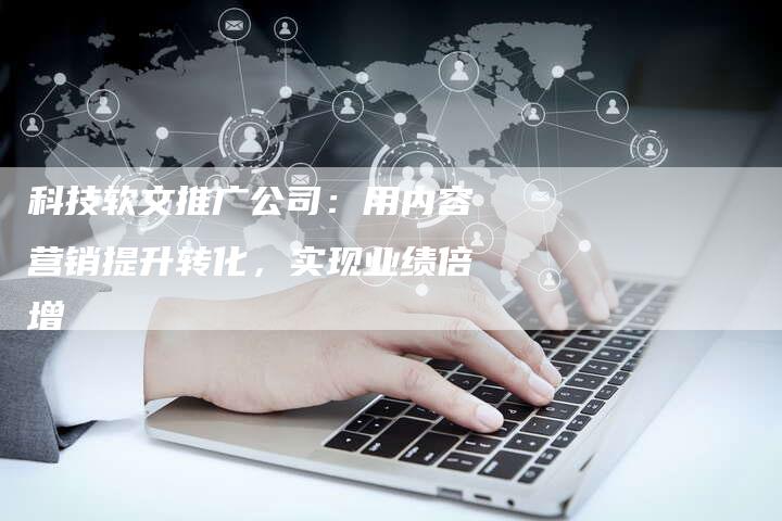 科技软文推广公司：用内容营销提升转化，实现业绩倍增