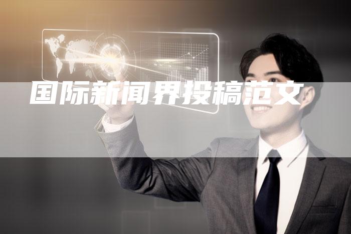 国际新闻界投稿范文-直编软文营销网
