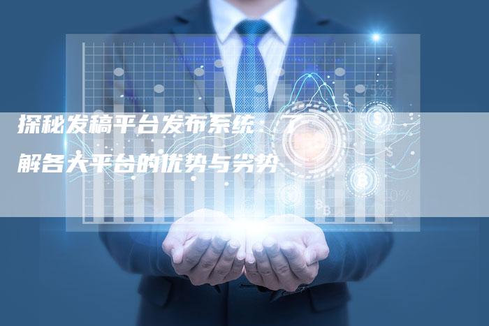 探秘发稿平台发布系统：了解各大平台的优势与劣势