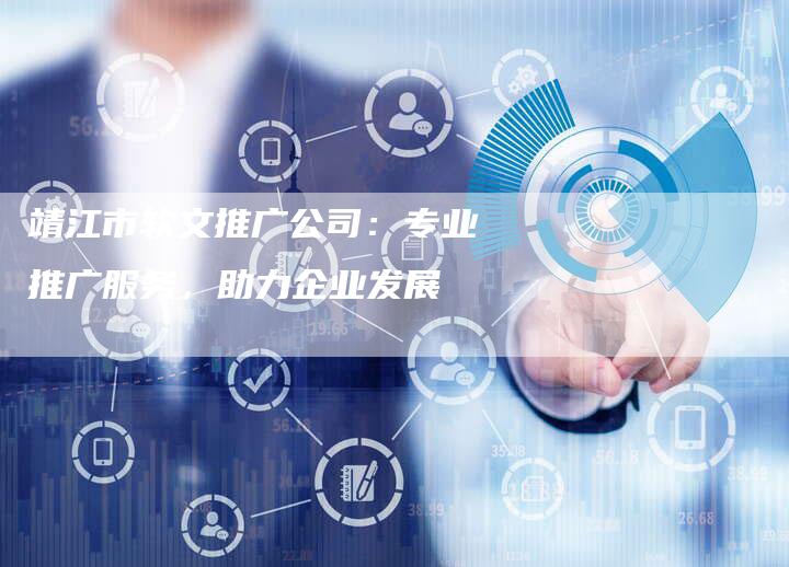 靖江市软文推广公司：专业推广服务，助力企业发展-直编软文营销网