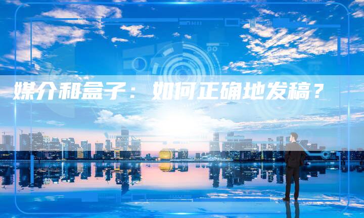 媒介和盒子：如何正确地发稿？-直编软文营销网