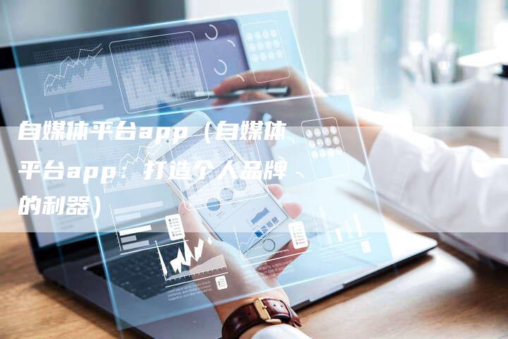 自媒体平台app（自媒体平台app：打造个人品牌的利器）