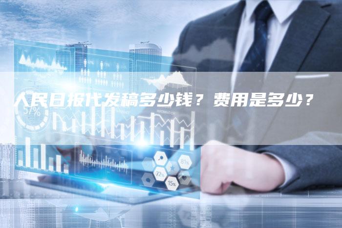 人民日报代发稿多少钱？费用是多少？