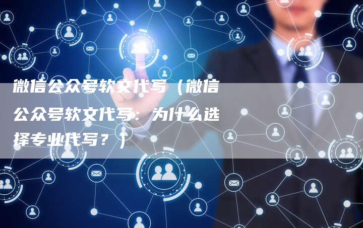 微信公众号软文代写（微信公众号软文代写：为什么选择专业代写？）-直编软文营销网
