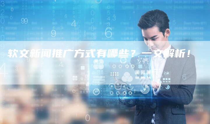 软文新闻推广方式有哪些？一文解析！-直编软文营销网