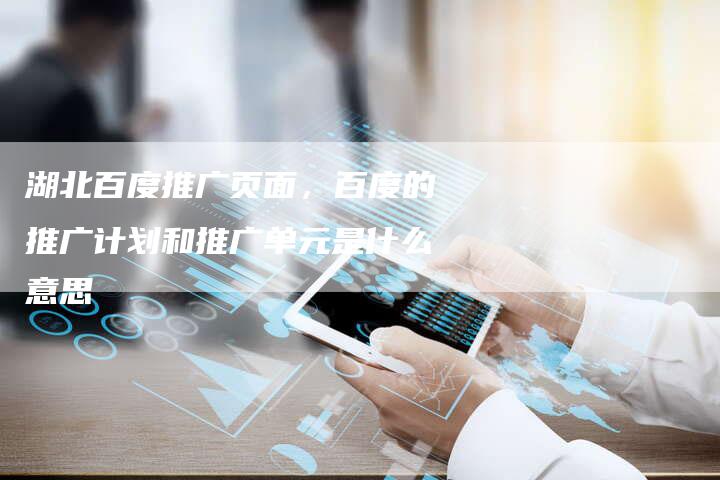 湖北百度推广页面，百度的推广计划和推广单元是什么意思-直编软文营销网