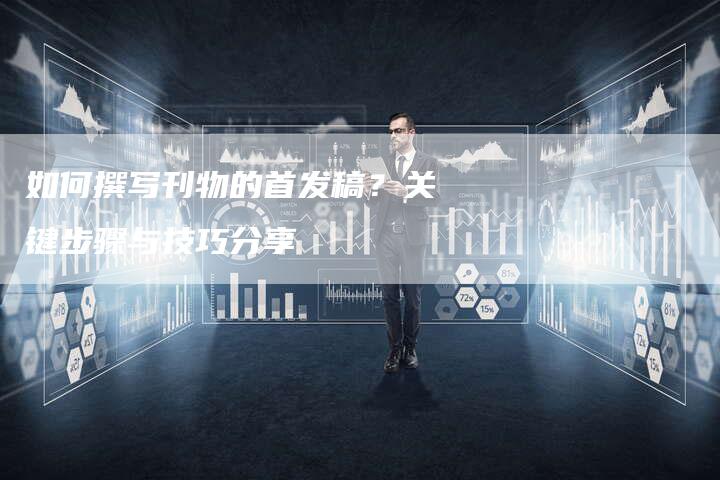 如何撰写刊物的首发稿?关键步骤与技巧分享-直编软文营销网