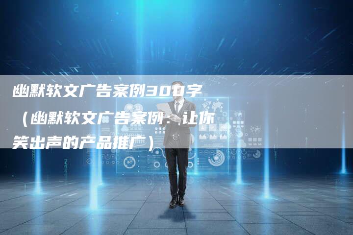 幽默软文广告案例300字（幽默软文广告案例：让你笑出声的产品推广）-直编软文营销网