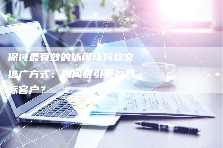 探讨最有效的休闲陈列软文推广方式:如何吸引更多目标客户?-直编软文营销网