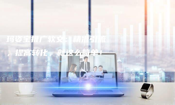 玛姿宝推广软文：精准引流，提高转化，就这么简单！