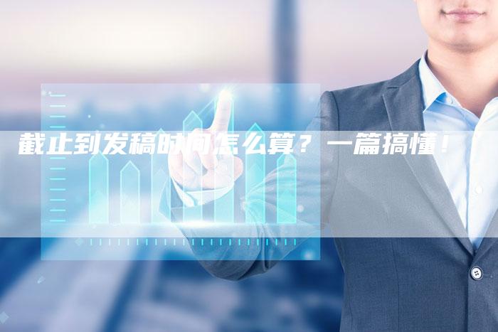 截止到发稿时间怎么算？一篇搞懂！-直编软文营销网