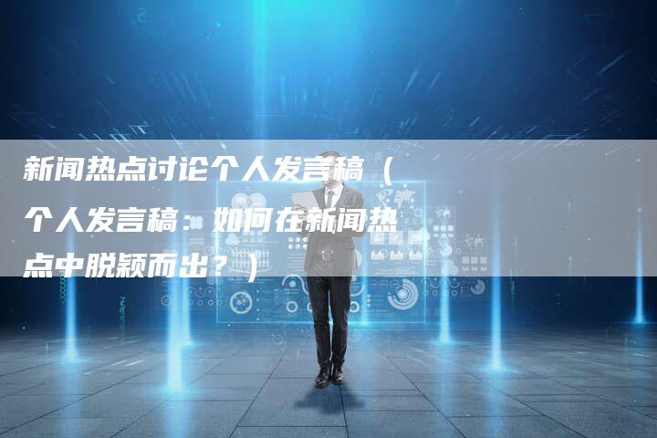 新闻热点讨论个人发言稿（个人发言稿：如何在新闻热点中脱颖而出？）-直编软文营销网