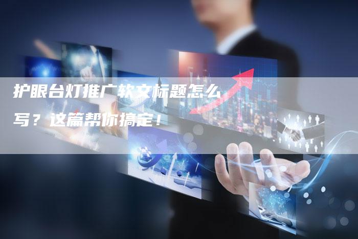 护眼台灯推广软文标题怎么写？这篇帮你搞定！-直编软文营销网