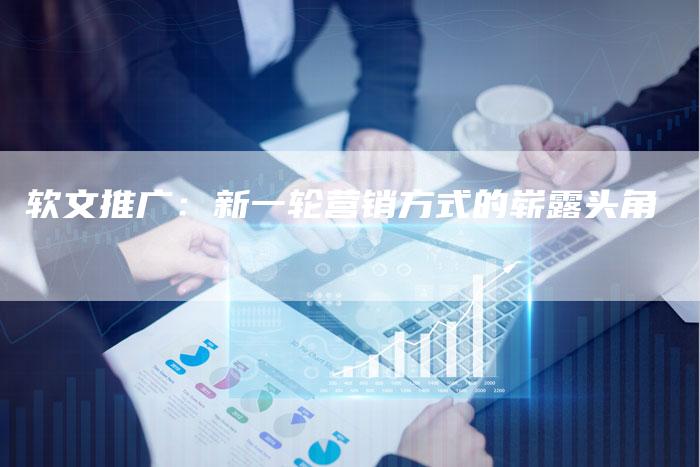 软文推广:新一轮营销方式的崭露头角-直编软文营销网