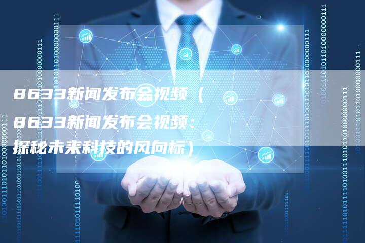 8633新闻发布会视频（8633新闻发布会视频：探秘未来科技的风向标）-直编软文营销网
