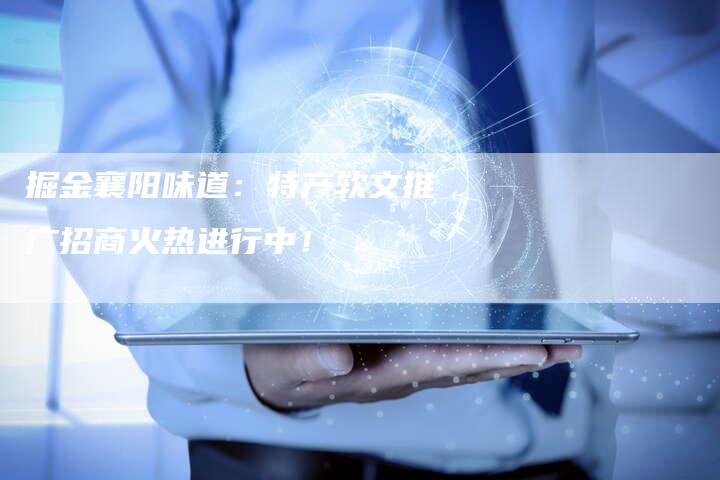 掘金襄阳味道：特产软文推广招商火热进行中！-直编软文营销网