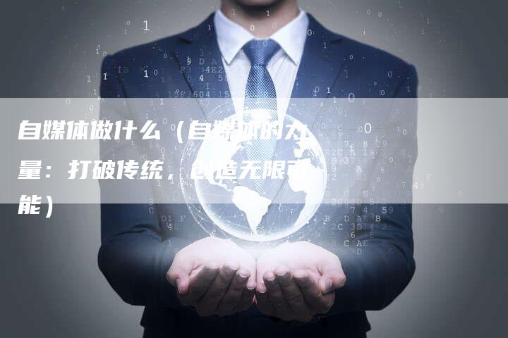 自媒体做什么（自媒体的力量：打破传统，创造无限可能）-直编软文营销网