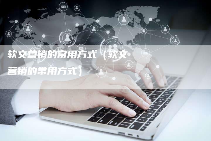 软文营销的常用方式（软文营销的常用方式）