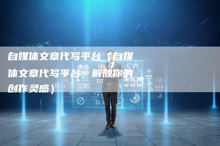 自媒体文章代写平台（自媒体文章代写平台：解放你的创作灵感）