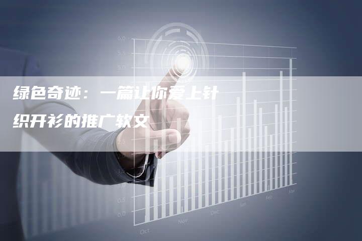 绿色奇迹：一篇让你爱上针织开衫的推广软文-直编软文营销网