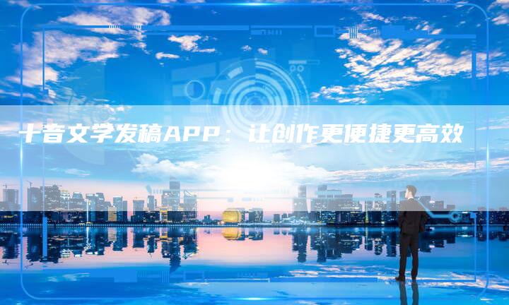 十音文学发稿APP：让创作更便捷更高效-直编软文营销网