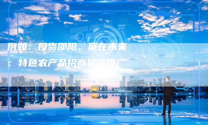 例如：投资邵阳，赢在未来：特色农产品招商软文推广-直编软文营销网