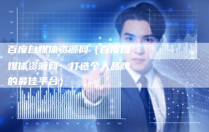 百度自媒体资源网（百度自媒体资源网：打造个人品牌的最佳平台）-直编软文营销网
