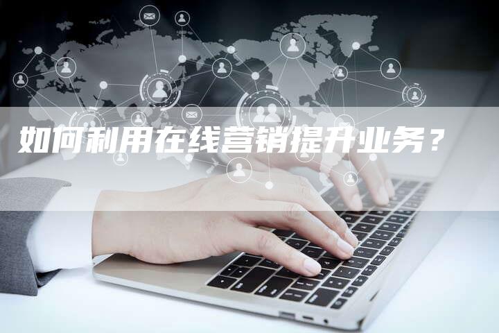 如何利用在线营销提升业务?-直编软文营销网