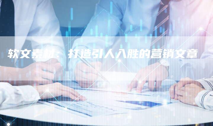 软文素材：打造引人入胜的营销文章-直编软文营销网